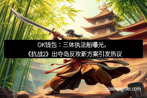OK钱包：三体执法船曝光，《抗战2》出夺岛反攻新方案引发热议