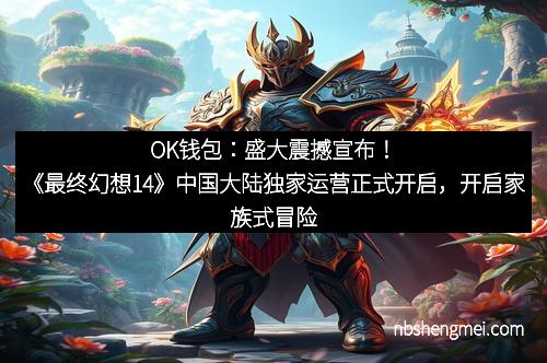 OK钱包：盛大震撼宣布！《最终幻想14》中国大陆独家运营正式开启，开启家族式冒险新时代