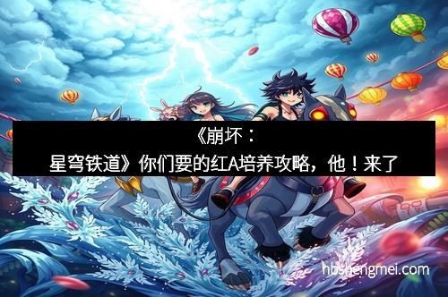 《崩坏：星穹铁道》你们要的红A培养攻略，他！来了